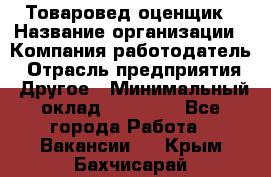 Товаровед-оценщик › Название организации ­ Компания-работодатель › Отрасль предприятия ­ Другое › Минимальный оклад ­ 18 600 - Все города Работа » Вакансии   . Крым,Бахчисарай